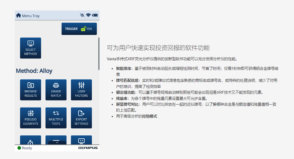 可为用户快速实现投资回报的软件功能 Vanta手持式XRF荧光分析仪提供的创新型软件功能可以充分发挥分析仪的性能。  智能排序：基于被测材料自动延长或缩短检测时间，节省了时间；仅需1秒钟即可获得铝合金牌号结果 牌号匹配信息：实时和/或弹出式信息包含熟悉的商标名或牌号名，或特殊的处理说明，减少了对用户的培训，提高了检测效率 额定值功能：可以基于牌号规格自动辨别那些可能会出现但是XRF技术又不能发现的元素。 残量库：为各个牌号中的残量元素设置最大可允许含量。 屏显牌号对比：用户可以对比排放在一起的近似牌号，以了解哪种合金是与额定值和残量值相一致的上佳匹配。 用于高级分析的经验模式